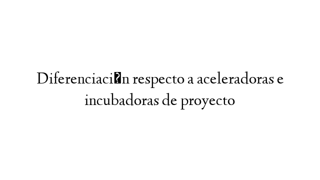 Diferenciación respecto a aceleradoras e incubadoras de proyecto